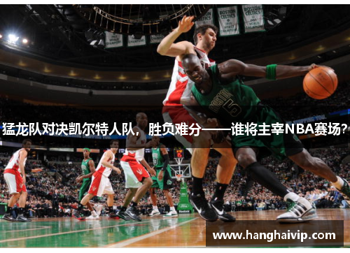 猛龙队对决凯尔特人队，胜负难分——谁将主宰NBA赛场？