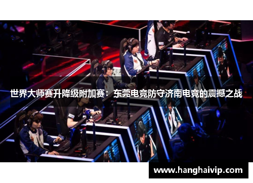 世界大师赛升降级附加赛：东莞电竞防守济南电竞的震撼之战