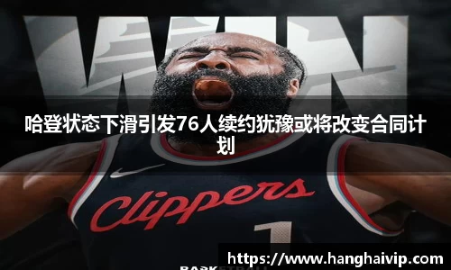 哈登状态下滑引发76人续约犹豫或将改变合同计划